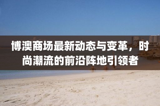 博澳商場最新動態(tài)與變革，時尚潮流的前沿陣地引領(lǐng)者