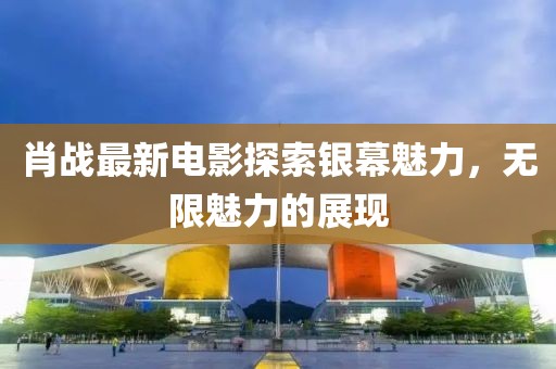 肖戰(zhàn)最新電影探索銀幕魅力，無限魅力的展現(xiàn)
