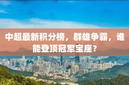 中超最新積分榜，群雄爭(zhēng)霸，誰能登頂冠軍寶座？