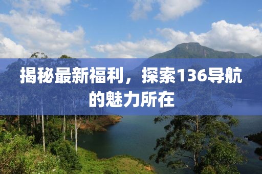 揭秘最新福利，探索136導(dǎo)航的魅力所在