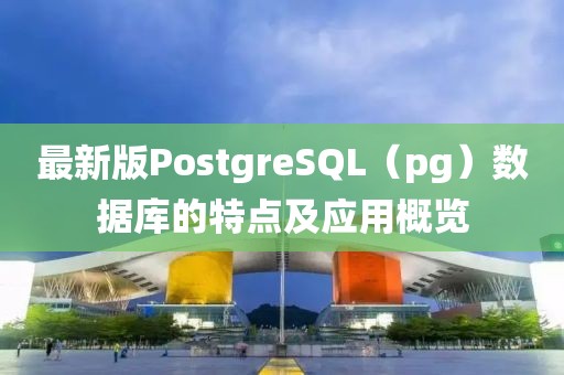 最新版PostgreSQL（pg）數(shù)據(jù)庫(kù)的特點(diǎn)及應(yīng)用概覽