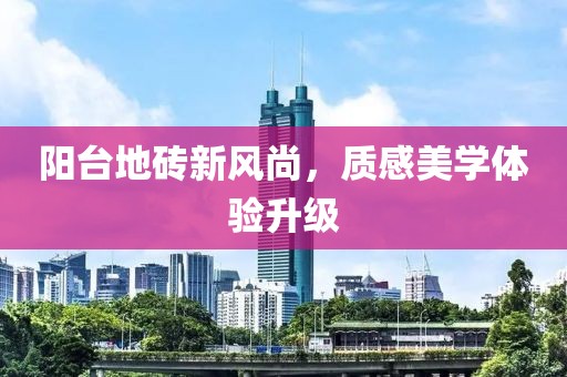 陽臺地磚新風(fēng)尚，質(zhì)感美學(xué)體驗(yàn)升級