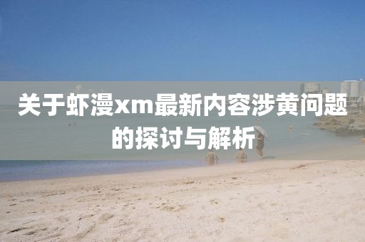 關(guān)于蝦漫xm最新內(nèi)容涉黃問題的探討與解析