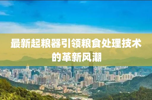 最新起糧器引領(lǐng)糧食處理技術(shù)的革新風(fēng)潮