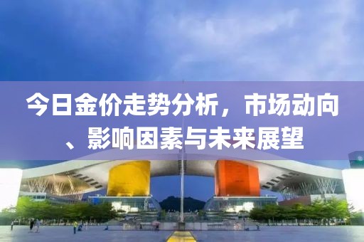 今日金價走勢分析，市場動向、影響因素與未來展望