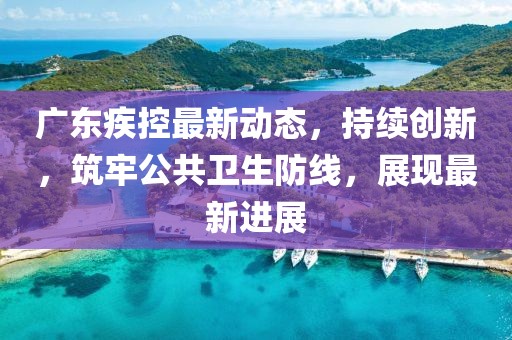 廣東疾控最新動態(tài)，持續(xù)創(chuàng)新，筑牢公共衛(wèi)生防線，展現(xiàn)最新進(jìn)展