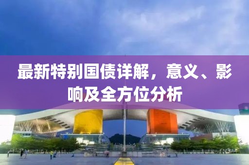 最新特別國債詳解，意義、影響及全方位分析