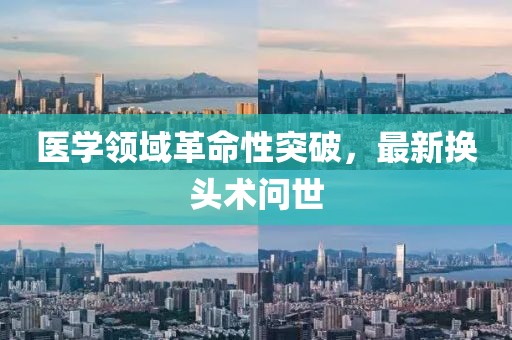醫(yī)學領(lǐng)域革命性突破，最新?lián)Q頭術(shù)問世