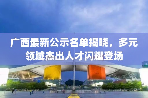 廣西最新公示名單揭曉，多元領(lǐng)域杰出人才閃耀登場(chǎng)