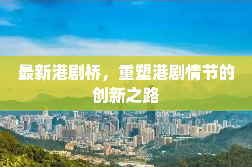 最新港劇橋，重塑港劇情節(jié)的創(chuàng)新之路