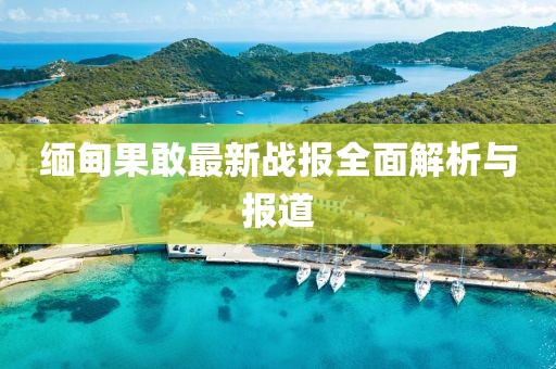 緬甸果敢最新戰(zhàn)報全面解析與報道