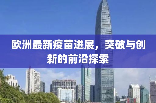 歐洲最新疫苗進展，突破與創(chuàng)新的前沿探索