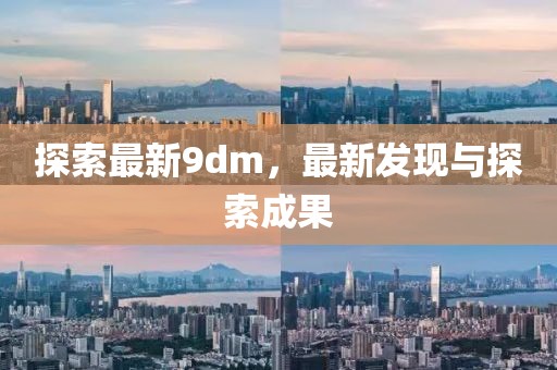 探索最新9dm，最新發(fā)現(xiàn)與探索成果