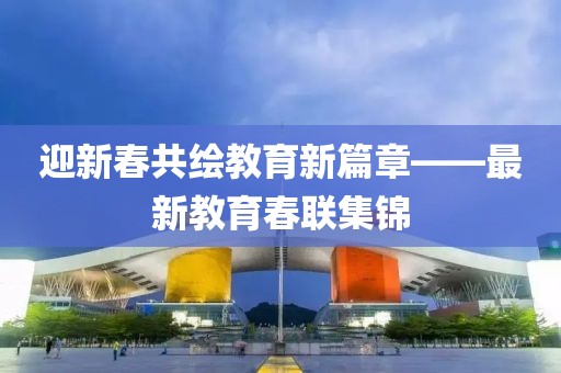 迎新春共繪教育新篇章——最新教育春聯(lián)集錦