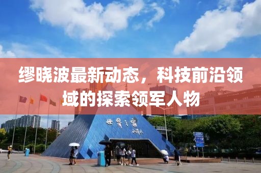 繆曉波最新動態(tài)，科技前沿領(lǐng)域的探索領(lǐng)軍人物