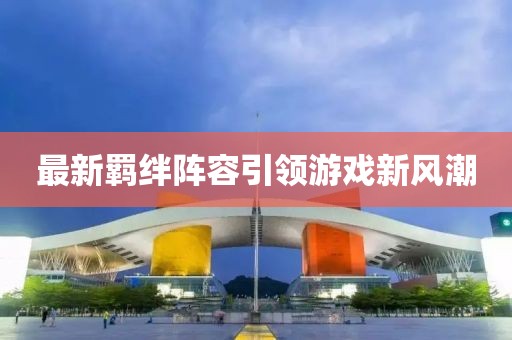 最新羈絆陣容引領(lǐng)游戲新風(fēng)潮