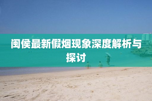 閩侯最新假煙現(xiàn)象深度解析與探討