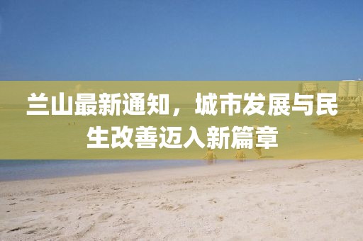 蘭山最新通知，城市發(fā)展與民生改善邁入新篇章