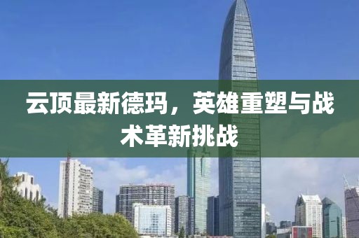 云頂最新德瑪，英雄重塑與戰(zhàn)術(shù)革新挑戰(zhàn)