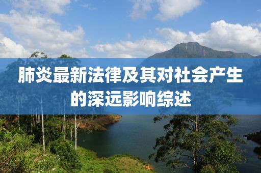 肺炎最新法律及其對(duì)社會(huì)產(chǎn)生的深遠(yuǎn)影響綜述