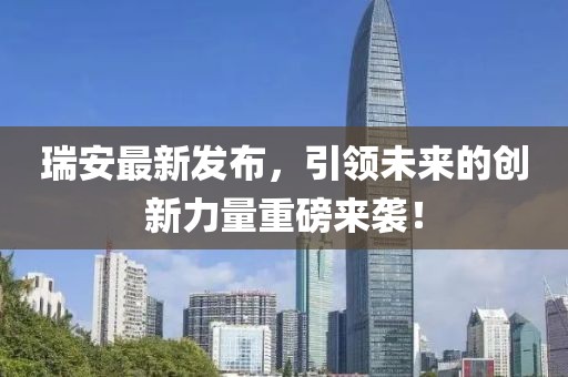 瑞安最新發(fā)布，引領未來的創(chuàng)新力量重磅來襲！