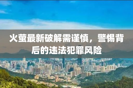火螢最新破解需謹慎，警惕背后的違法犯罪風(fēng)險