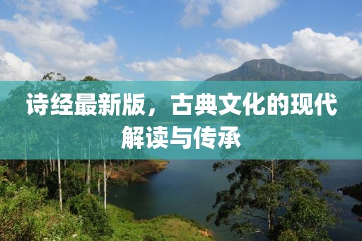詩經(jīng)最新版，古典文化的現(xiàn)代解讀與傳承