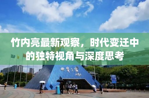 竹內(nèi)亮最新觀察，時(shí)代變遷中的獨(dú)特視角與深度思考