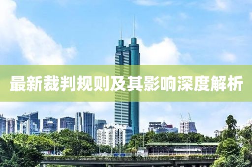 最新裁判規(guī)則及其影響深度解析