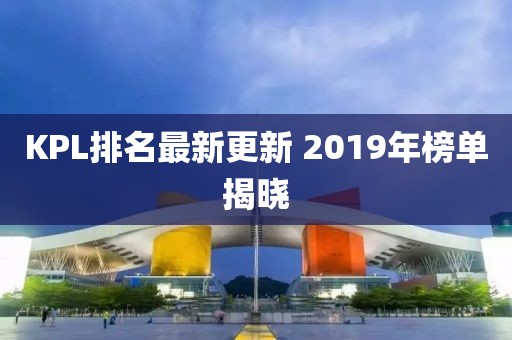 KPL排名最新更新 2019年榜單揭曉