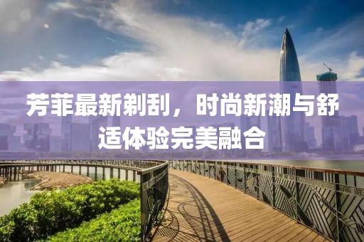 芳菲最新剃刮，時(shí)尚新潮與舒適體驗(yàn)完美融合