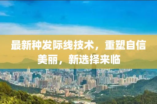 最新種發(fā)際線技術，重塑自信美麗，新選擇來臨