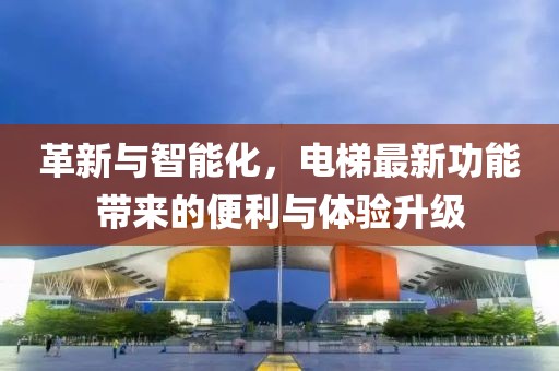 革新與智能化，電梯最新功能帶來的便利與體驗升級