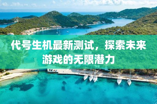 代號(hào)生機(jī)最新測試，探索未來游戲的無限潛力
