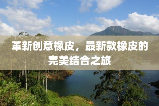 革新創(chuàng)意橡皮，最新款橡皮的完美結(jié)合之旅