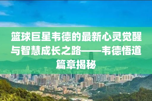 籃球巨星韋德的最新心靈覺醒與智慧成長之路——韋德悟道篇章揭秘