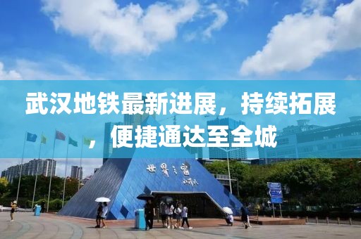 武漢地鐵最新進展，持續(xù)拓展，便捷通達至全城