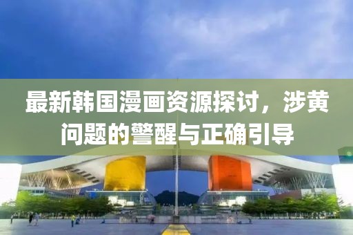 最新韓國漫畫資源探討，涉黃問題的警醒與正確引導