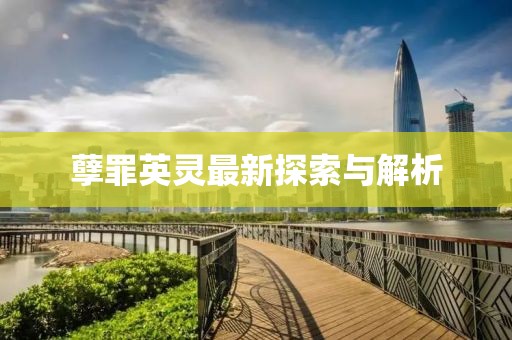 孽罪英靈最新探索與解析