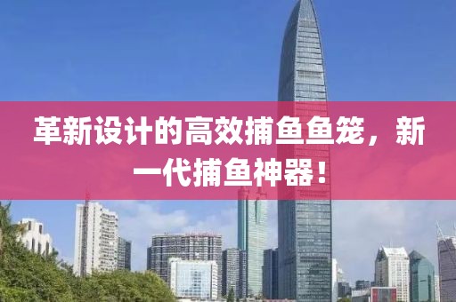 革新設(shè)計的高效捕魚魚籠，新一代捕魚神器！