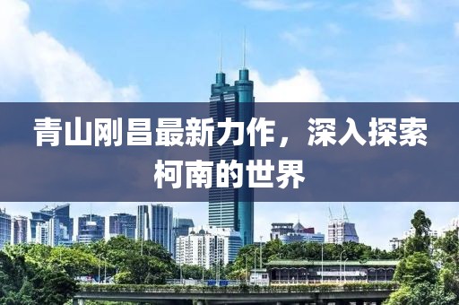 青山剛昌最新力作，深入探索柯南的世界