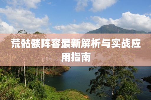 荒骷髏陣容最新解析與實戰(zhàn)應(yīng)用指南