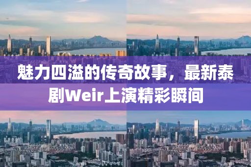 魅力四溢的傳奇故事，最新泰劇Weir上演精彩瞬間