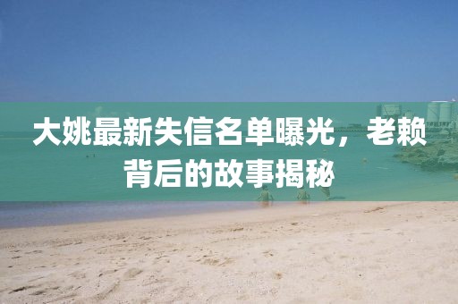 大姚最新失信名單曝光，老賴背后的故事揭秘
