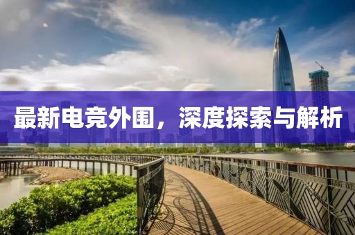最新電競(jìng)外圍，深度探索與解析
