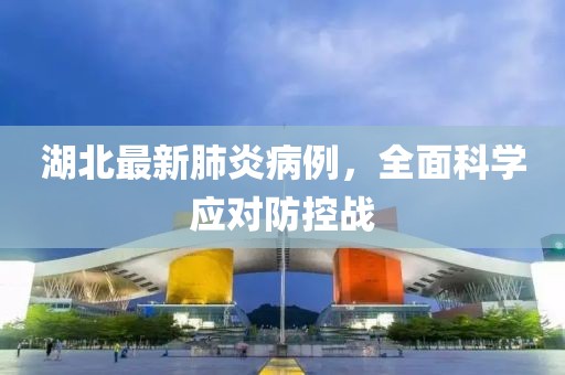 湖北最新肺炎病例，全面科學(xué)應(yīng)對(duì)防控戰(zhàn)