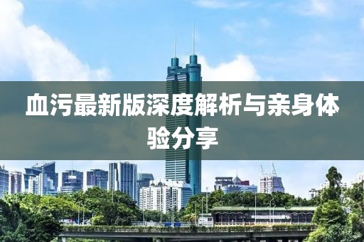 血污最新版深度解析與親身體驗分享