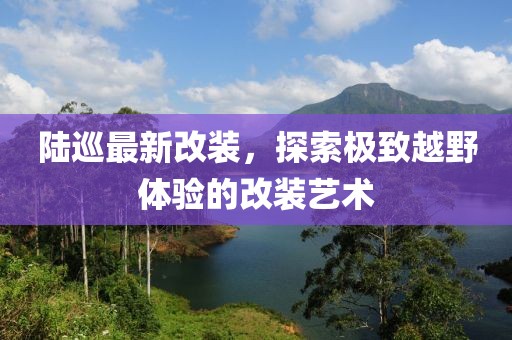 陸巡最新改裝，探索極致越野體驗的改裝藝術(shù)