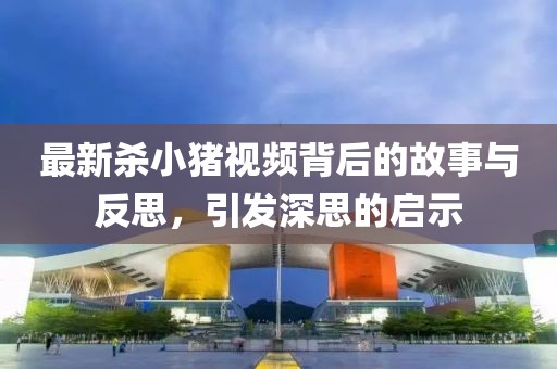 最新殺小豬視頻背后的故事與反思，引發(fā)深思的啟示