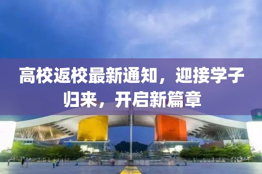 高校返校最新通知，迎接學(xué)子歸來(lái)，開(kāi)啟新篇章